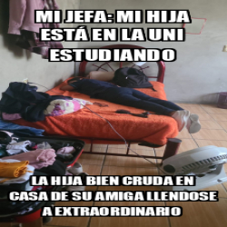 Meme Personalizado Mi Jefa Mi Hija Est En La Uni Estudiando La Hija Bien Cruda En Casa De Su