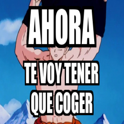 Meme Personalizado Ahora Te Voy Tener Que Coger