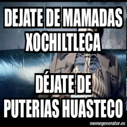 Meme Personalizado Dejate De Mamadas Xochiltleca