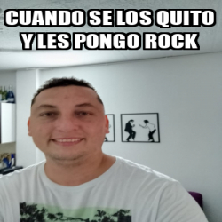 Meme Personalizado Cuando Se Los Quito Y Les Pongo Rock