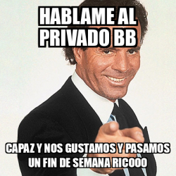 Meme Julio Iglesias Hablame Al Privado Bb Capaz Y Nos Gustamos Y Pasamos Un Fin De Semana