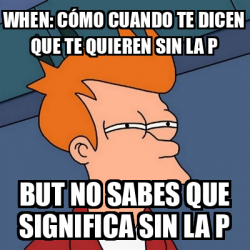 Meme Futurama Fry When cómo cuando te dicen que te quieren sin la p But no sabes que