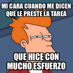 Meme Futurama Fry Mi Cara Cuando Me Dicen Que Le Preste La Tarea Que