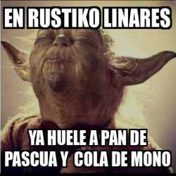 Meme Personalizado En Rustiko Linares Ya Huele A Pan De Pascua Y Cola De Mono