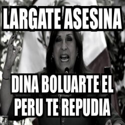 Meme Personalizado Largate Asesina Dina Boluarte El Peru Te Repudia