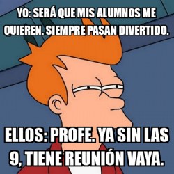 Meme Futurama Fry Yo Será que mis alumnos me quieren Siempre pasan