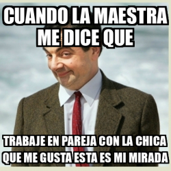 Meme Mr Bean Cuando La Maestra Me Dice Que Trabaje En Pareja Con La