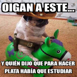 Meme Personalizado - Oigan a este... Y quién dijo que para hacer plata ...