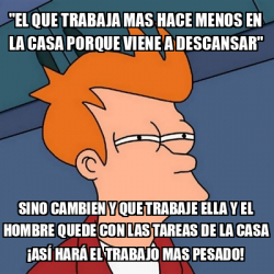 Meme Futurama Fry El Que Trabaja Mas Hace Menos En La Casa Porque