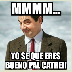 Meme Mr Bean - MMMM... YO SE QUE ERES BUENO PAL CATRE!! - 33211107