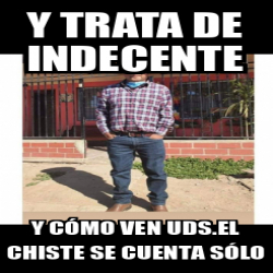 Meme Personalizado Y Trata De Indecente Y C Mo Ven Uds El Chiste Se Cuenta S Lo