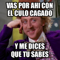 Meme Willy Wonka Vas Por Ahi Con El Culo Cagado Y Me Dices Que Tu