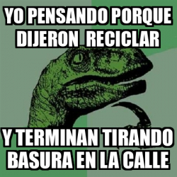 Meme Filosoraptor - yo pensando porque dijeron reciclar y terminan ...