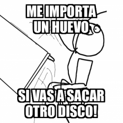 Meme Desk Flip Rage Guy Me Importa Un Huevo Si Vas A Sacar Otro Disco