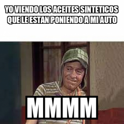 Meme Personalizado Yo Viendo Los Aceites Sinteticos Que Le Estan Poniendo A Mi Auto Mmmm