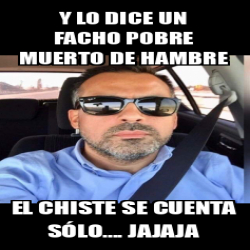 Meme Personalizado Y Lo Dice Un Facho Pobre Muerto De Hambre El Chiste Se Cuenta S Lo