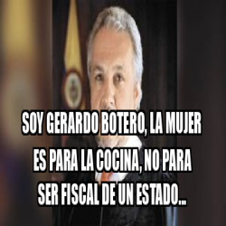Meme Personalizado - Soy gerardo botero, LA MUJER ES PARA LA COCINA, NO ...