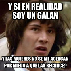 Meme Keanu Reeves Y Si En Realidad Soy Un Galan Y Las Mujeres No Se