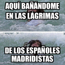 Meme Personalizado - Aquí bañándome en las lágrimas de los españoles ...