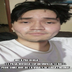 Meme Personalizado Hola Preciosa Le Pasa Musica Espantavieja Le Da El Peor Chat Hot De La