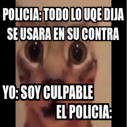 Meme Personalizado Policia Todo Lo Uqe Dija Se Usara En Su Contra Yo