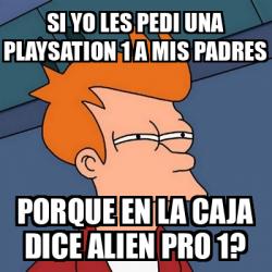 Meme Futurama Fry Si Yo Les Pedi Una Playsation A Mis Padres Porque