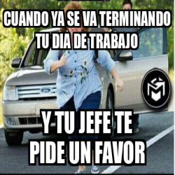 Meme Personalizado Cuando Ya Se Va Terminando Tu Dia De Trabajo Y Tu Jefe Te Pide Un Favor