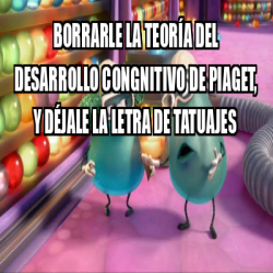 Meme Personalizado Borrarle La Teor A Del Desarrollo Congnitivo De Piaget Y D Jale La Letra