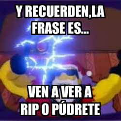 Meme Personalizado - Y recuerden,la frase es... Ven a ver a rip o ...