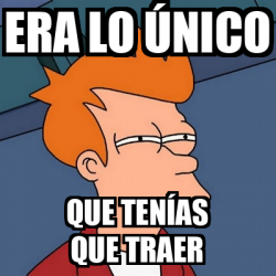 Meme Futurama Fry - ERA LO ÚNICO QUE TENÍAS QUE TRAER - 33269182