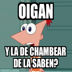 Meme Personalizado - OIGAN Y LA DE CHAMBEAR DE LA SABEN? - 33271738
