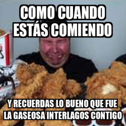 Meme Personalizado Como Cuando Est S Comiendo Y Recuerdas Lo Bueno Que Fue La Gaseosa