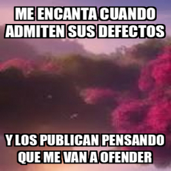 Meme Personalizado - Me encanta cuando admiten sus defectos y los ...