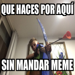 Meme Personalizado Que Haces Por Aqu Sin Mandar Meme