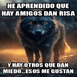 Meme Personalizado He Aprendido Que Hay Amigos Dan Risa Y Hay Otros Que Dan Miedo Esos Me