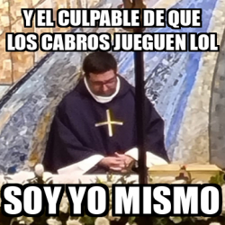 Meme Personalizado Y El Culpable De Que Los Cabros Jueguen Lol Soy Yo Mismo