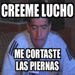 Meme Personalizado Creeme Lucho Me Cortaste Las Piernas 33292030