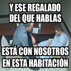 Meme Personalizado - Y ese regalado del que hablas Está con nosotros en ...