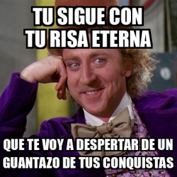 Meme Willy Wonka Tu Sigue Con Tu Risa Eterna Que Te Voy A Despertar De Un Guantazo De Tus