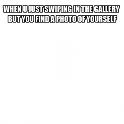 Meme Personalizado - when u just swiping in the gallery but you find a ...