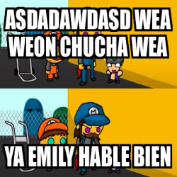 Meme Personalizado Asdadawdasd Wea Weon Chucha Wea Ya Emily Hable Bien