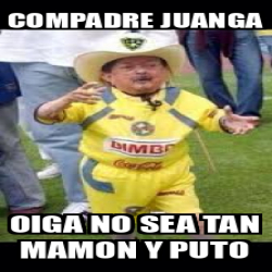 Meme Personalizado Compadre Juanga Oiga No Sea Tan Mamon Y Puto