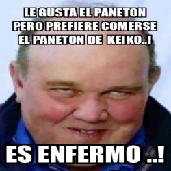 Meme Personalizado - LE GUSTA EL PANETON PERO PREFIERE COMERSE EL ...
