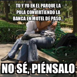 Meme Personalizado Tu Y Yo En El Parque La Pola Convirtiendo La Banca En Motel De Paso No