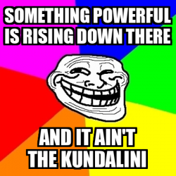 Meme Troll - Something powerful is rising down there And it ain't the ...