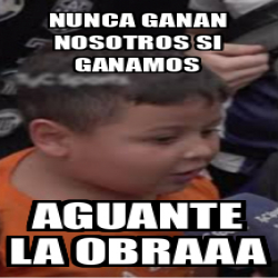 Meme Personalizado Nunca Ganan Nosotros Si Ganamos Aguante La Obraaa