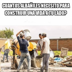 Meme Personalizado - Cuantos albañiles necesito para construir una vida ...