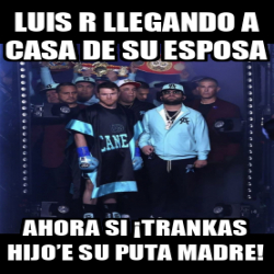 Meme Personalizado Luis R Llegando A Casa De Su Esposa Ahora Si Trankas Hijoe Su Puta Madre