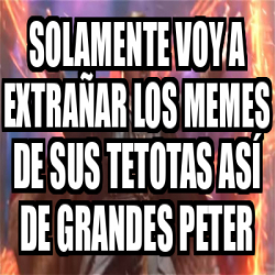 Meme Personalizado - Solamente voy a extrañar los memes De sus tetotas ...