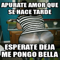 Meme Personalizado Apurate Amor Que Se Hace Tarde Esperate Deja Me